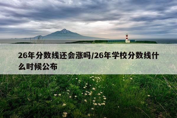 26年分数线还会涨吗/26年学校分数线什么时候公布