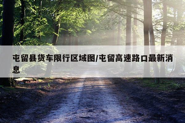 屯留县货车限行区域图/屯留高速路口最新消息