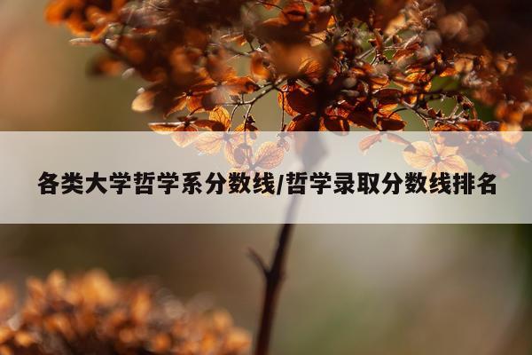 各类大学哲学系分数线/哲学录取分数线排名