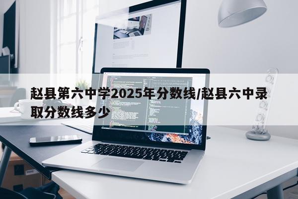赵县第六中学2025年分数线/赵县六中录取分数线多少