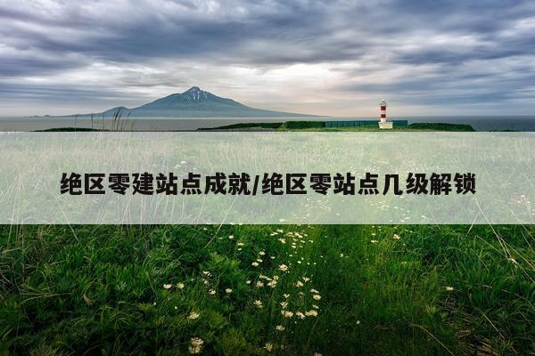 绝区零建站点成就/绝区零站点几级解锁