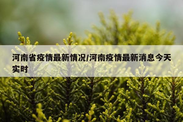 河南省疫情最新情况/河南疫情最新消息今天实时