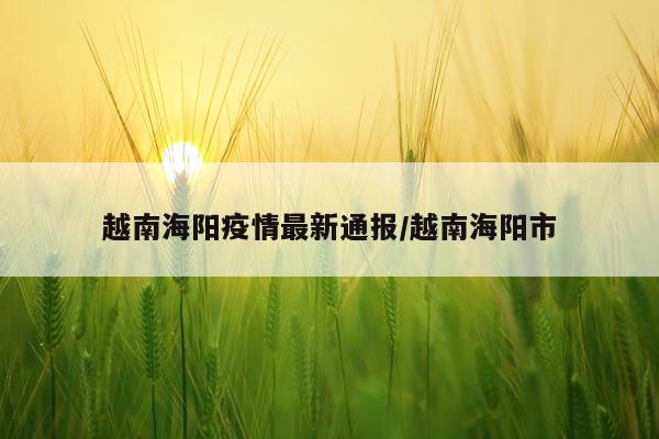 越南海阳疫情最新通报/越南海阳市