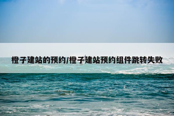橙子建站的预约/橙子建站预约组件跳转失败