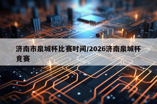 济南市泉城杯比赛时间/2026济南泉城杯竞赛