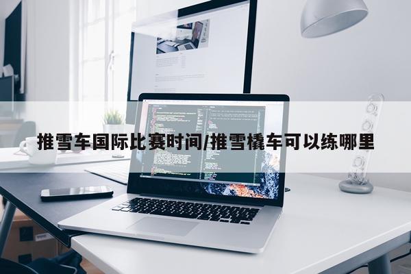 推雪车国际比赛时间/推雪橇车可以练哪里