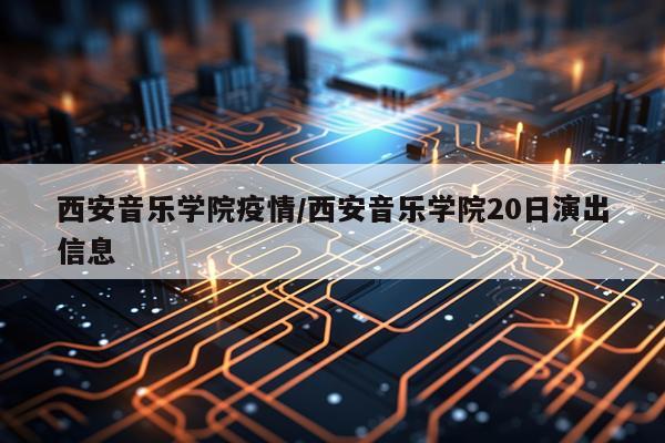 西安音乐学院疫情/西安音乐学院20日演出信息