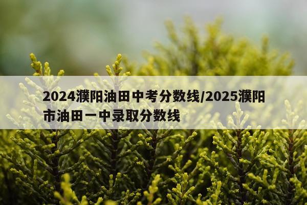 2024濮阳油田中考分数线/2025濮阳市油田一中录取分数线