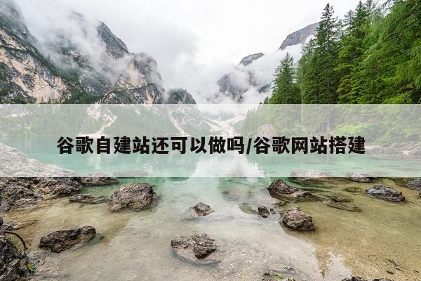 谷歌自建站还可以做吗/谷歌网站搭建