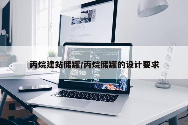 丙烷建站储罐/丙烷储罐的设计要求
