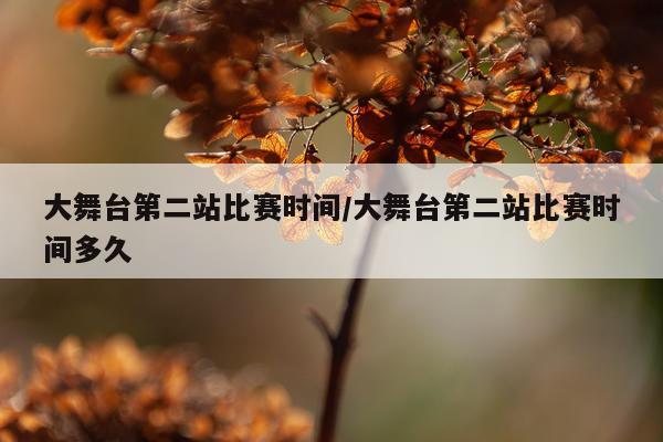 大舞台第二站比赛时间/大舞台第二站比赛时间多久