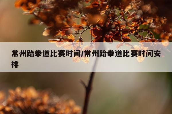 常州跆拳道比赛时间/常州跆拳道比赛时间安排