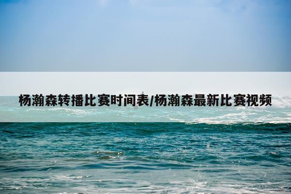 杨瀚森转播比赛时间表/杨瀚森最新比赛视频