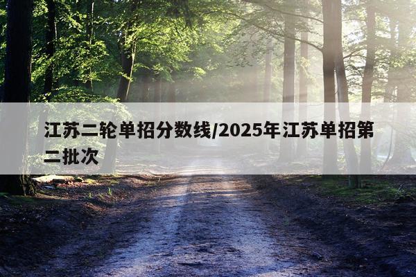 江苏二轮单招分数线/2025年江苏单招第二批次