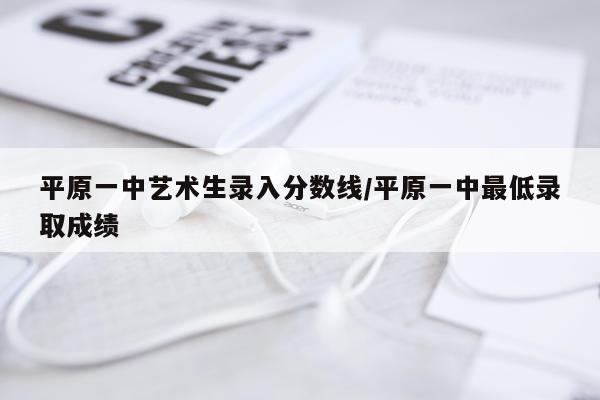 平原一中艺术生录入分数线/平原一中最低录取成绩