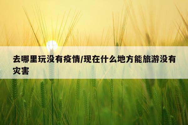 去哪里玩没有疫情/现在什么地方能旅游没有灾害