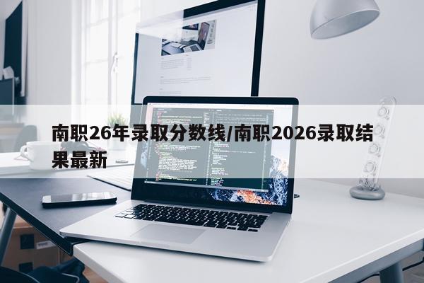 南职26年录取分数线/南职2026录取结果最新