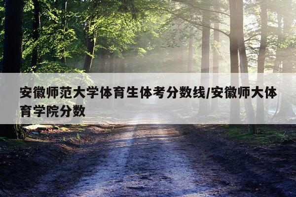 安徽师范大学体育生体考分数线/安徽师大体育学院分数
