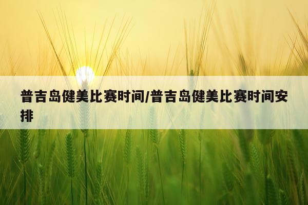 普吉岛健美比赛时间/普吉岛健美比赛时间安排