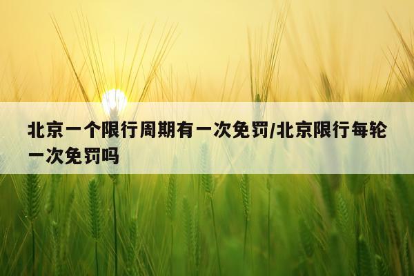 北京一个限行周期有一次免罚/北京限行每轮一次免罚吗