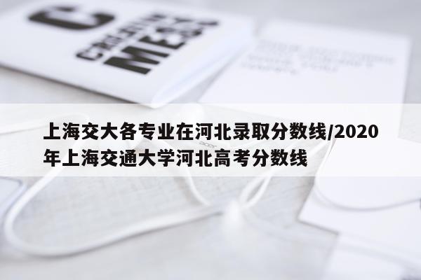 上海交大各专业在河北录取分数线/2020年上海交通大学河北高考分数线
