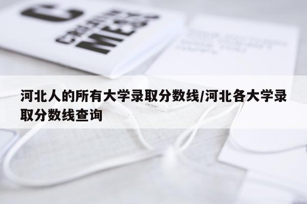 河北人的所有大学录取分数线/河北各大学录取分数线查询
