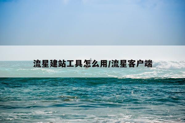 流星建站工具怎么用/流星客户端