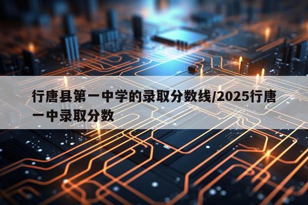 行唐县第一中学的录取分数线/2025行唐一中录取分数