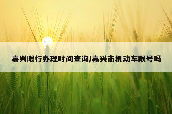 嘉兴限行办理时间查询/嘉兴市机动车限号吗