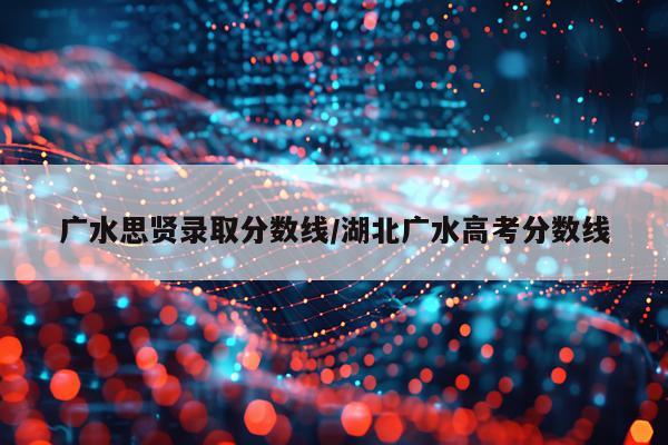 广水思贤录取分数线/湖北广水高考分数线