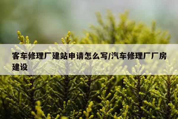 客车修理厂建站申请怎么写/汽车修理厂厂房建设