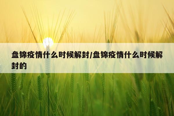 盘锦疫情什么时候解封/盘锦疫情什么时候解封的