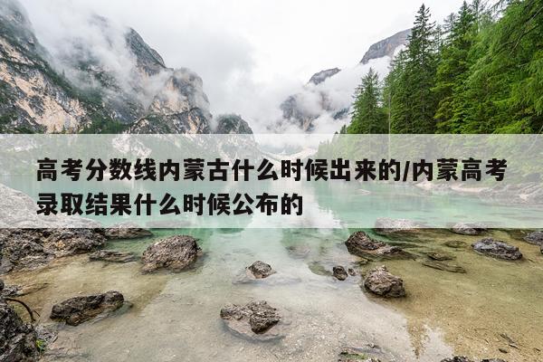 高考分数线内蒙古什么时候出来的/内蒙高考录取结果什么时候公布的