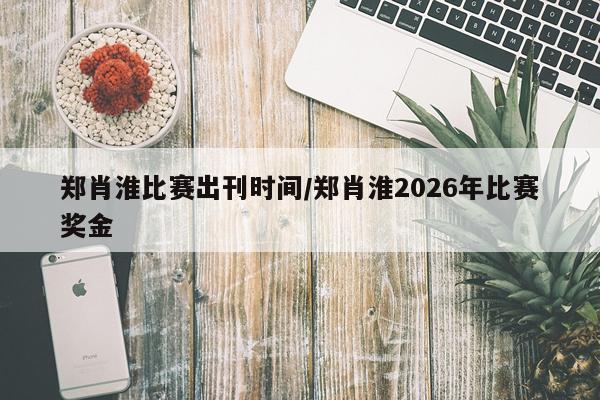 郑肖淮比赛出刊时间/郑肖淮2026年比赛奖金