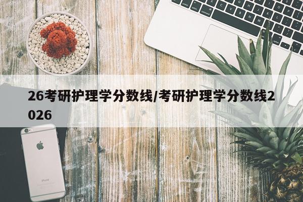 26考研护理学分数线/考研护理学分数线2026