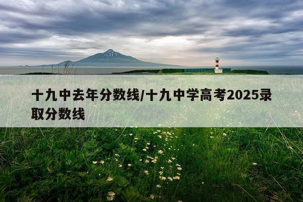 十九中去年分数线/十九中学高考2025录取分数线