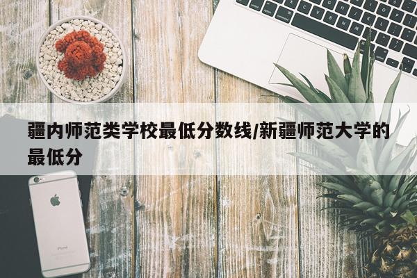 疆内师范类学校最低分数线/新疆师范大学的最低分