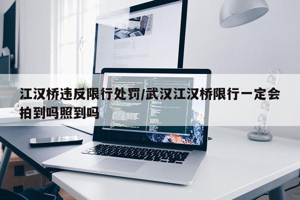 江汉桥违反限行处罚/武汉江汉桥限行一定会拍到吗照到吗