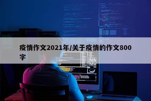 疫情作文2021年/关于疫情的作文800字