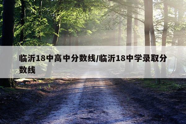 临沂18中高中分数线/临沂18中学录取分数线