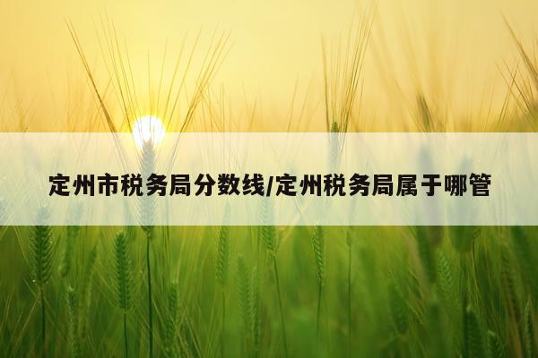 定州市税务局分数线/定州税务局属于哪管