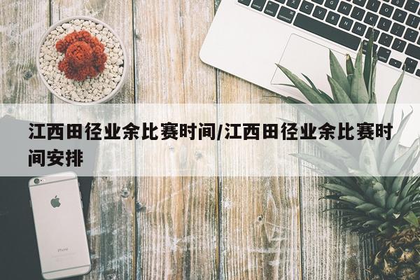 江西田径业余比赛时间/江西田径业余比赛时间安排