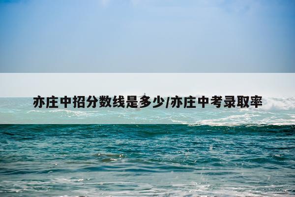 亦庄中招分数线是多少/亦庄中考录取率