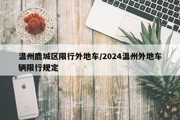 温州鹿城区限行外地车/2024温州外地车辆限行规定
