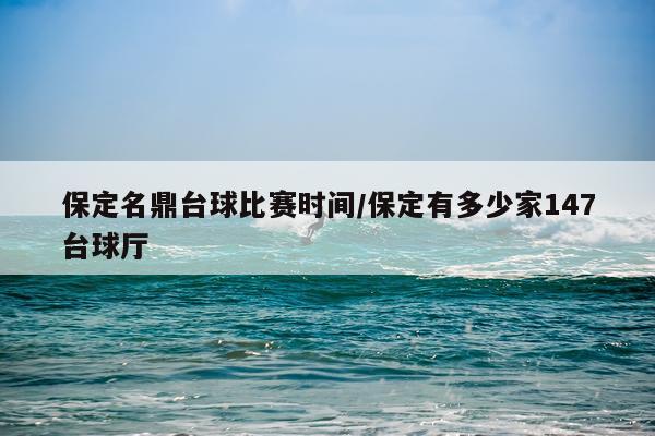 保定名鼎台球比赛时间/保定有多少家147台球厅