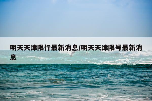 明天天津限行最新消息/明天天津限号最新消息