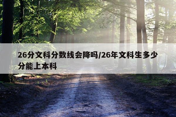 26分文科分数线会降吗/26年文科生多少分能上本科
