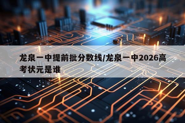 龙泉一中提前批分数线/龙泉一中2026高考状元是谁