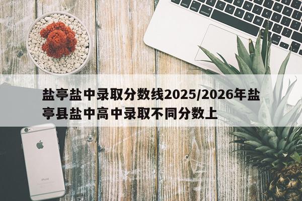 盐亭盐中录取分数线2025/2026年盐亭县盐中高中录取不同分数上