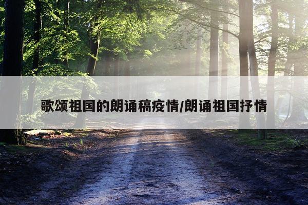 歌颂祖国的朗诵稿疫情/朗诵祖国抒情